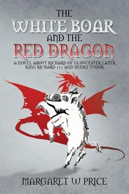 The White Boar and the Red Dragon: A Novel about Richard of Gloucester, Later King Richard 111 and Henry Tudor: A Novel about Richard of Gloucester, L by Price, Margaret W.