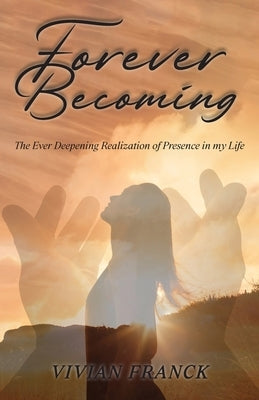 Forever Becoming: The Ever Deepening Realization of Presence In My Life by Franck, Vivian