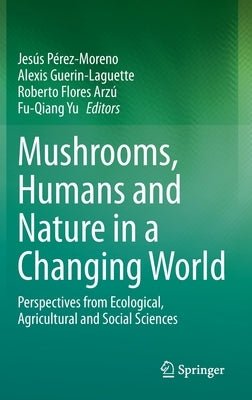 Mushrooms, Humans and Nature in a Changing World: Perspectives from Ecological, Agricultural and Social Sciences by Pérez-Moreno, Jesús