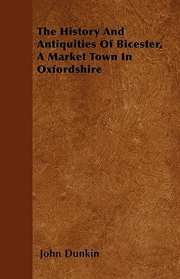 The History And Antiquities Of Bicester, A Market Town In Oxfordshire by Dunkin, John
