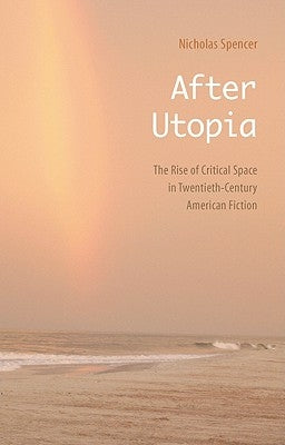 After Utopia: The Rise of Critical Space in Twentieth-Century American Fiction by Spencer, Nicholas