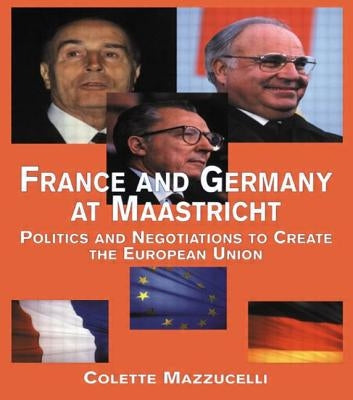 France and Germany at Maastricht: Politics and Negotiations to Create the European Union by Mazzucelli, Colette