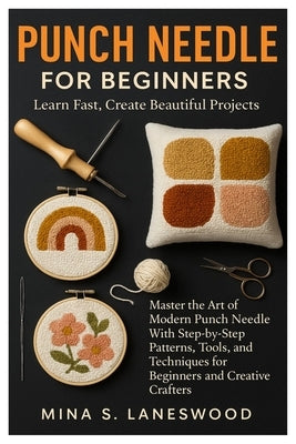 Punch Needle For Beginners: Learn Fast, Create Beautiful Projects: Master The Art Of Modern Punch Needle With Step-By-Step Patterns, Tools, And Techni by Laneswood, Mina S.
