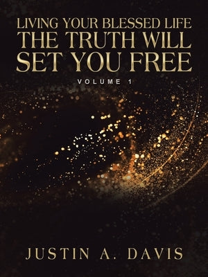 Living Your Blessed Life the Truth Will Set You Free: Volume 1 by Davis, Justin A.