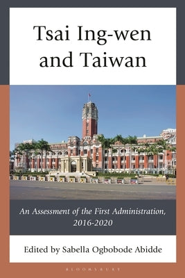Tsai Ing-Wen and Taiwan: An Assessment of the First Administration, 2016-2020 by Abidde, Sabella Ogbobode