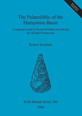 The Palaeolithic of the Hampshire Basin: A regional model of hominid behaviour during the Middle Pleistocene by Hosfield, Robert