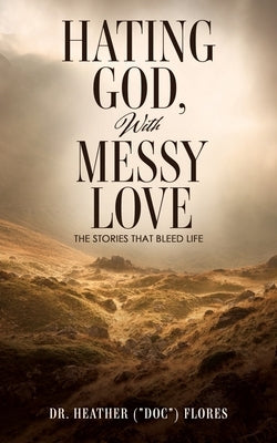 Hating God, With Messy Love: The Stories That Bleed Life by Flores, Heather (Doc)