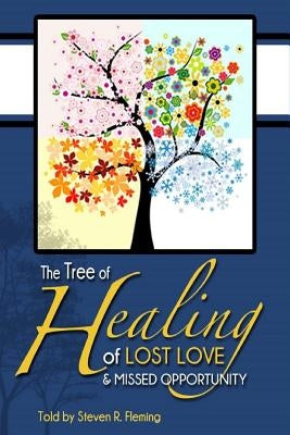 The Tree of Healing of Lost Love and Missed Opportunities by Fleming, Steven R.