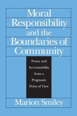 Moral Responsibility and the Boundaries of Community: Power and Accountability from a Pragmatic Point of View by Smiley, Marion