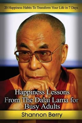 Happiness Lessons from The Dalai Lama for Busy Adults: 20 Happiness Habits To Transform Your Life in 7 Days by Berry, Shannon