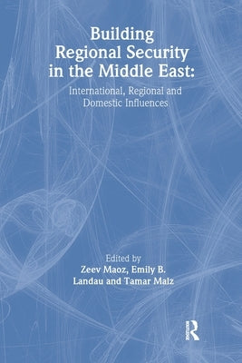 Building Regional Security in the Middle East: Domestic, Regional and International Influences by Landau, Emily B.