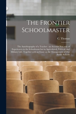 The Frontier Schoolmaster [microform]: the Autobiography of a Teacher: an Account Not Only of Experiences in the Schoolroom but in Agricultural, Polit by Thomas, C. (Cyrus) 1836-1908