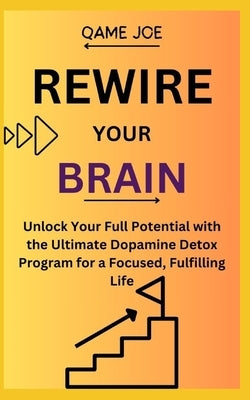 Rewire Your Brain: Unlock Your Full Potential with the Ultimate Dopamine Detox Program for a Focused, Fulfilling Life by Joe, Qame