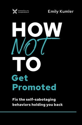 How Not to Get Promoted: Fix the Self-Sabotaging Behaviors Holding You Back by Kumler, Emily