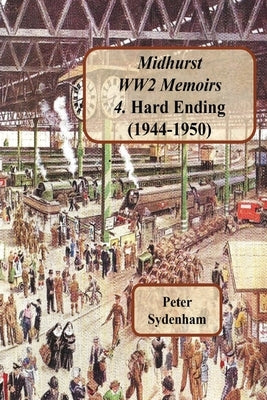Midhurst WW2 Memoirs: 4. Hard Ending (1944-1950): 4. Hard Ending (1944-1950): 4. Hard Ending (1944-1950): 4. Hard Ending (1944-1950) by Sydenham, Peter Henry