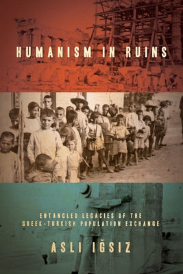 Humanism in Ruins: Entangled Legacies of the Greek-Turkish Population Exchange by Iğsız, Aslı