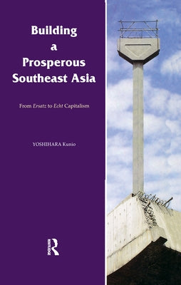 Building a Prosperous Southeast Asia: Moving from Ersatz to Echt Capitalism by Yoshihara, Kunio