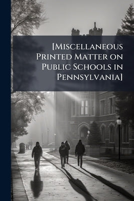 [Miscellaneous Printed Matter on Public Schools in Pennsylvania] by Anonymous
