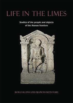 Life in the Limes: Studies of the People and Objects of the Roman Frontiers by Collins, Rob