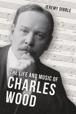 The Life and Music of Charles Wood by Dibble, Jeremy