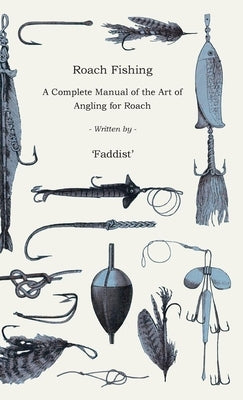 Roach Fishing - A Complete Manual of the Art of Angling for Roach by Faddist