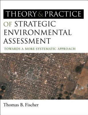 The Theory and Practice of Strategic Environmental Assessment: Towards a More Systematic Approach by Fischer, Thomas B.