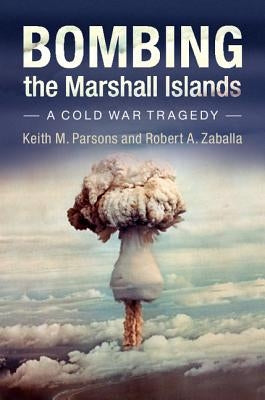 Bombing the Marshall Islands: A Cold War Tragedy by Parsons, Keith M.
