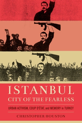 Istanbul, City of the Fearless: Urban Activism, Coup d'Etat, and Memory in Turkey by Houston, Christopher