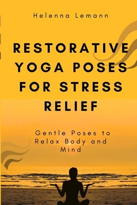 Restorative Yoga Poses for Stress Relief: Gentle Poses to Relax Body and Mind by Lemann, Helenna