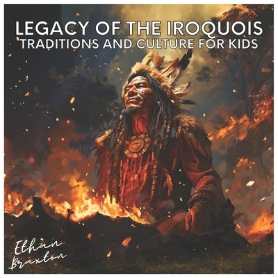 Legacy of the Iroquois: Traditions and Culture for Kids by Braxton, Ethan