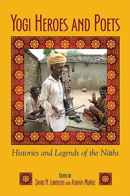 Yogi Heroes and Poets: Histories and Legends of the Nāths by Lorenzen, David N.