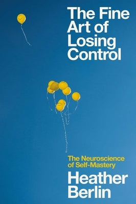 The Fine Art of Losing Control: The Neuroscience of Self-Mastery by Berlin, Heather