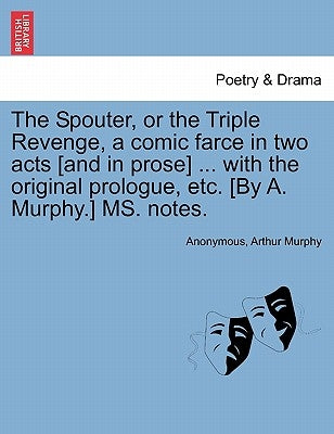 The Spouter, or the Triple Revenge, a Comic Farce in Two Acts [and in Prose] ... with the Original Prologue, Etc. [by A. Murphy.] Ms. Notes. by Anonymous