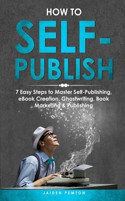 How to Self-Publish: 7 Easy Steps to Master Self-Publishing, eBook Creation, Ghostwriting, Book Marketing & Publishing by Pemton, Jaiden