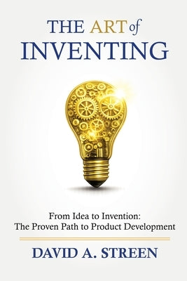 The Art of Inventing: From Idea to Invention: the Proven Path to Product Development by Streen, David A.