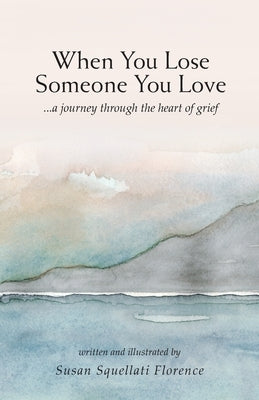 When You Lose Someone You Love: A Journey Through The Heart of Grief by Florence, Susan Squellati