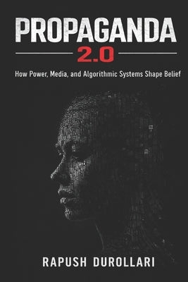 Propaganda 2.0: How Power, Media, and Algorithmic Systems Shape Belief by Durollari, Rapush