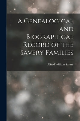 A Genealogical and Biographical Record of the Savery Families by Savary, Alfred William