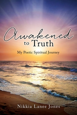 Awakened to Truth: My Poetic Spiritual Journey by Jones, Nikkia Lanee
