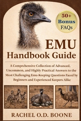 Emu Handbook Guide: A Comprehensive Collection of Advanced, Uncommon, and Highly Practical Answers to the Most Challenging Emu-Keeping Questions Faced by O. D. Boone, Rachel
