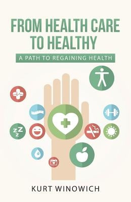 From Health Care to Healthy: A Path to Regaining Health by Winowich, Kurt
