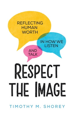 Respect the Image: Reflecting Human Worth in How We Listen and Talk by Shorey, Timothy M.