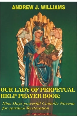 Our Lady of Perpetual Help Prayer Book: Nine Days powerful Catholic Novena for spiritual Restoration by Williams, Andrew J.