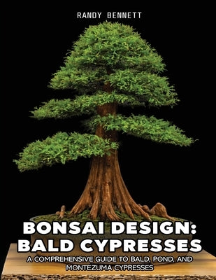 Bonsai Design: Bald Cypresses: A Comprehensive Guide to Bald, Pond, and Montezuma Cypresses by Bennett, Randy K.