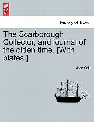 The Scarborough Collector, and Journal of the Olden Time. [With Plates.] by Cole, John