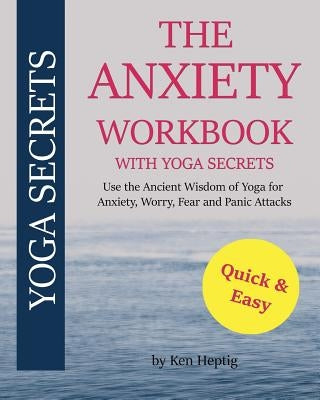 The Anxiety Workbook With Yoga Secrets: Use the Ancient Wisdom of Yoga for Anxiety, Worry, Fear, and Panic Attacks. by Heptig, Ken