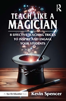 Teach Like a Magician: 8 Effective Teaching Tricks to Inspire and Engage Your Students by Spencer, Kevin