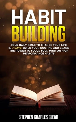 Habit Building: Your Daily Bible to Change Your Life in 7 Days, Build Your Routine and Learn the Power to Focus Your Mind on High Perf by Clear, Stephen Charles