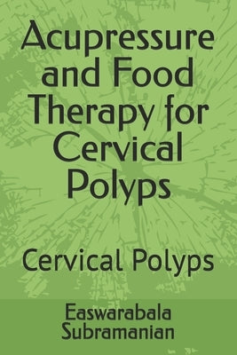 Acupressure and Food Therapy for Cervical Polyps: Cervical Polyps by Subramanian, Easwarabala