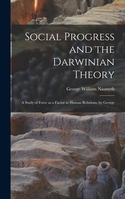Social Progress and the Darwinian Theory; a Study of Force as a Factor in Human Relations, by George by Nasmyth, George William